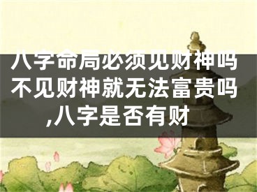 八字命局必须见财神吗不见财神就无法富贵吗,八字是否有财