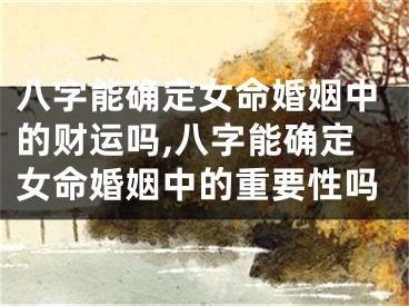 八字能确定女命婚姻中的财运吗,八字能确定女命婚姻中的重要性吗