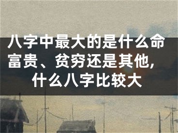 八字中最大的是什么命富贵、贫穷还是其他,什么八字比较大