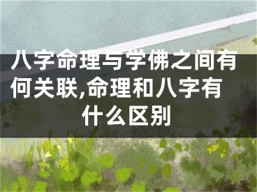 八字命理与学佛之间有何关联,命理和八字有什么区别