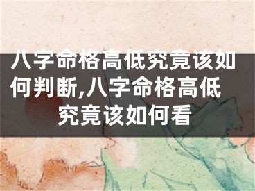 八字命格高低究竟该如何判断,八字命格高低究竟该如何看