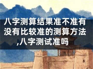 八字测算结果准不准有没有比较准的测算方法,八字测试准吗