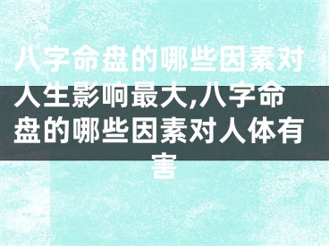 八字命盘的哪些因素对人生影响最大,八字命盘的哪些因素对人体有害