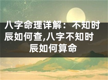 八字命理详解：不知时辰如何查,八字不知时辰如何算命