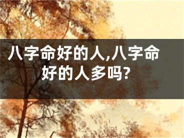 八字命好的人,八字命好的人多吗?
