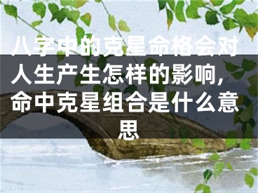 八字中的克星命格会对人生产生怎样的影响,命中克星组合是什么意思