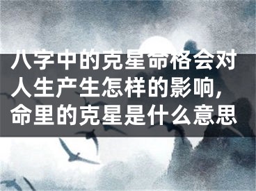 八字中的克星命格会对人生产生怎样的影响,命里的克星是什么意思