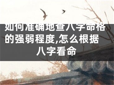 如何准确地查八字命格的强弱程度,怎么根据八字看命
