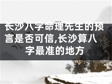 长沙八字命理先生的预言是否可信,长沙算八字最准的地方