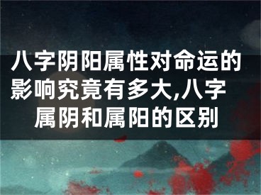 八字阴阳属性对命运的影响究竟有多大,八字属阴和属阳的区别