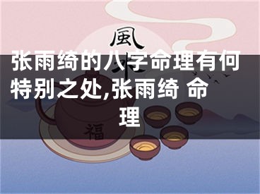 张雨绮的八字命理有何特别之处,张雨绮 命理