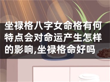 坐禄格八字女命格有何特点会对命运产生怎样的影响,坐禄格命好吗