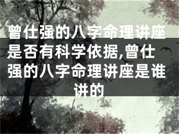 曾仕强的八字命理讲座是否有科学依据,曾仕强的八字命理讲座是谁讲的
