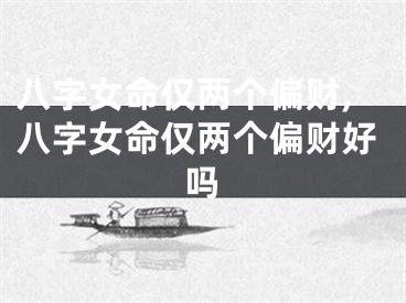 八字女命仅两个偏财,八字女命仅两个偏财好吗