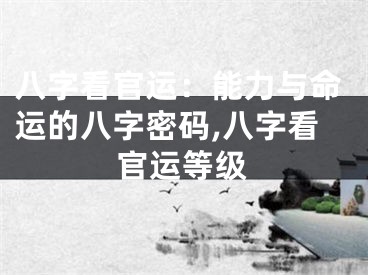 八字看官运：能力与命运的八字密码,八字看官运等级