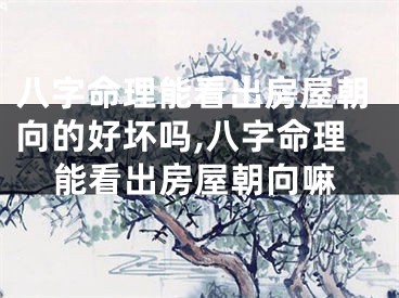 八字命理能看出房屋朝向的好坏吗,八字命理能看出房屋朝向嘛