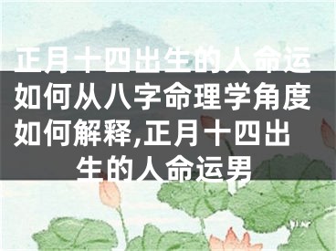正月十四出生的人命运如何从八字命理学角度如何解释,正月十四出生的人命运男