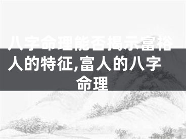 八字命理能否揭示富裕人的特征,富人的八字命理
