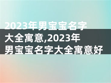 2023年男宝宝名字大全寓意,2023年男宝宝名字大全寓意好