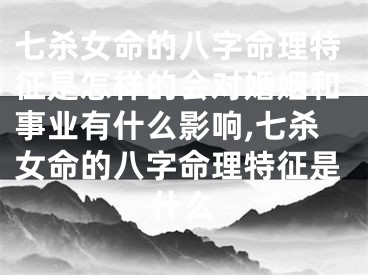 七杀女命的八字命理特征是怎样的会对婚姻和事业有什么影响,七杀女命的八字命理特征是什么
