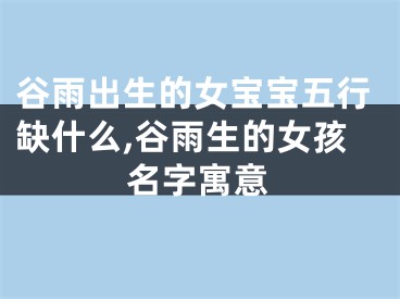 谷雨出生的女宝宝五行缺什么,谷雨生的女孩名字寓意