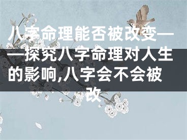 八字命理能否被改变——探究八字命理对人生的影响,八字会不会被改