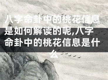 八字命卦中的桃花信息是如何解读的呢,八字命卦中的桃花信息是什么