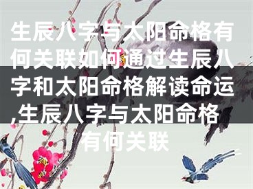 生辰八字与太阳命格有何关联如何通过生辰八字和太阳命格解读命运,生辰八字与太阳命格有何关联
