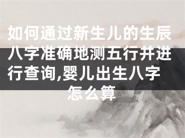 如何通过新生儿的生辰八字准确地测五行并进行查询,婴儿出生八字怎么算