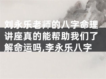 刘永乐老师的八字命理讲座真的能帮助我们了解命运吗,李永乐八字