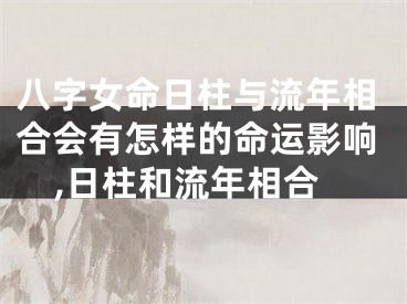 八字女命日柱与流年相合会有怎样的命运影响,日柱和流年相合
