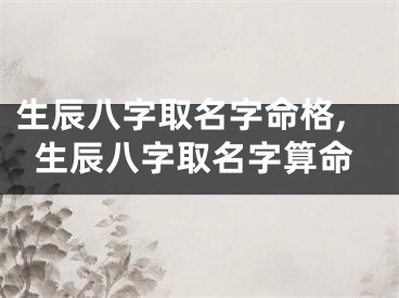 生辰八字取名字命格,生辰八字取名字算命