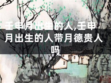 壬申月出生的人,壬申月出生的人带月德贵人吗