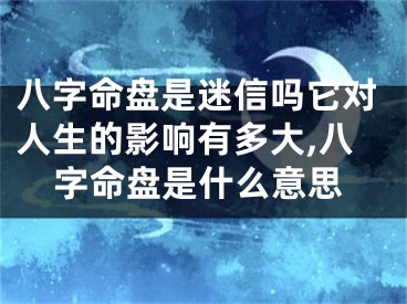 八字命盘是迷信吗它对人生的影响有多大,八字命盘是什么意思