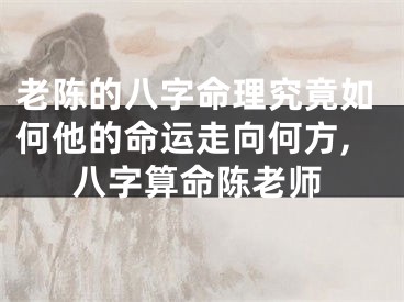 老陈的八字命理究竟如何他的命运走向何方,八字算命陈老师