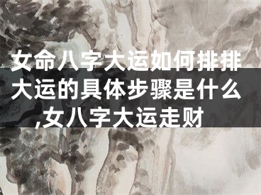 女命八字大运如何排排大运的具体步骤是什么,女八字大运走财