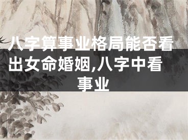 八字算事业格局能否看出女命婚姻,八字中看事业