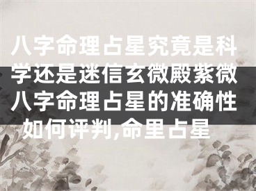 八字命理占星究竟是科学还是迷信玄微殿紫微八字命理占星的准确性如何评判,命里占星