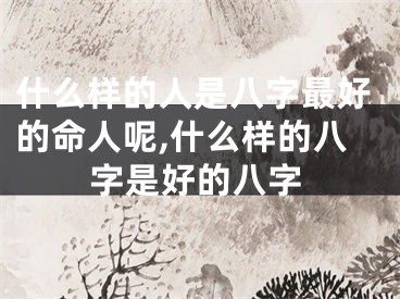 什么样的人是八字最好的命人呢,什么样的八字是好的八字