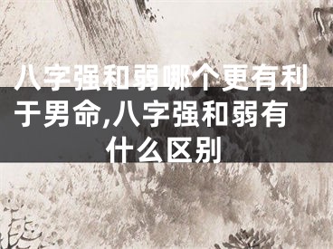 八字强和弱哪个更有利于男命,八字强和弱有什么区别