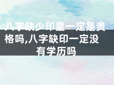 八字缺少印星一定是贵格吗,八字缺印一定没有学历吗