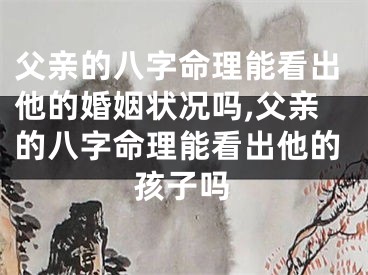 父亲的八字命理能看出他的婚姻状况吗,父亲的八字命理能看出他的孩子吗