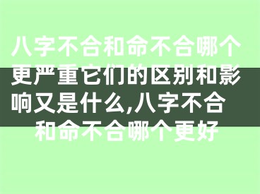 八字不合和命不合哪个更严重它们的区别和影响又是什么,八字不合和命不合哪个更好