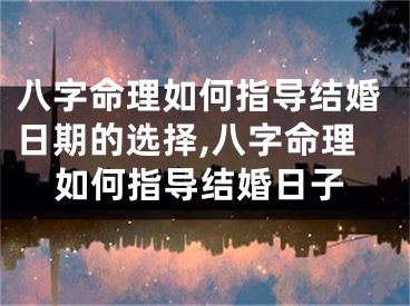 八字命理如何指导结婚日期的选择,八字命理如何指导结婚日子