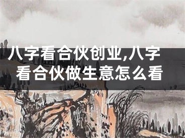八字看合伙创业,八字看合伙做生意怎么看