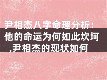 尹相杰八字命理分析：他的命运为何如此坎坷,尹相杰的现状如何