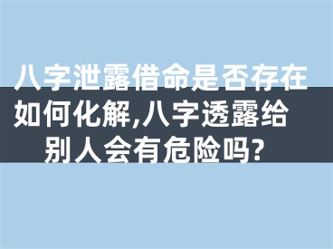 八字泄露借命是否存在如何化解,八字透露给别人会有危险吗?