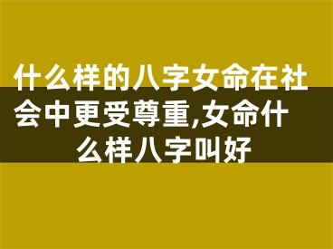 什么样的八字女命在社会中更受尊重,女命什么样八字叫好