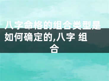 八字命格的组合类型是如何确定的,八字 组合