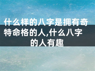 什么样的八字是拥有奇特命格的人,什么八字的人有趣